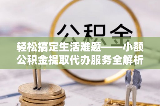 景县轻松搞定生活难题——小额公积金提取代办服务全解析