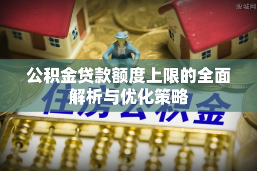 景县公积金贷款额度上限的全面解析与优化策略