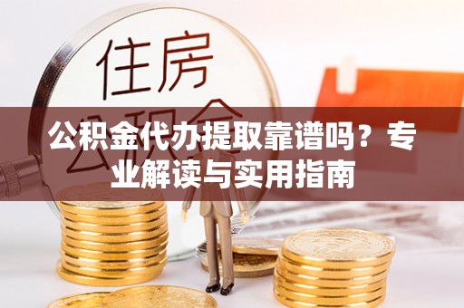 景县公积金代办提取靠谱吗？专业解读与实用指南
