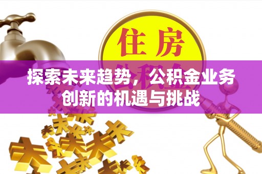 景县探索未来趋势，公积金业务创新的机遇与挑战