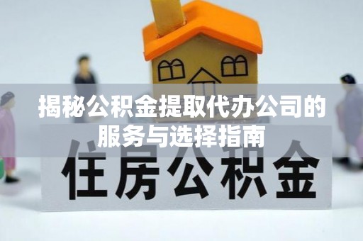 景县揭秘公积金提取代办公司的服务与选择指南