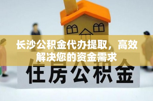 景县长沙公积金代办提取，高效解决您的资金需求