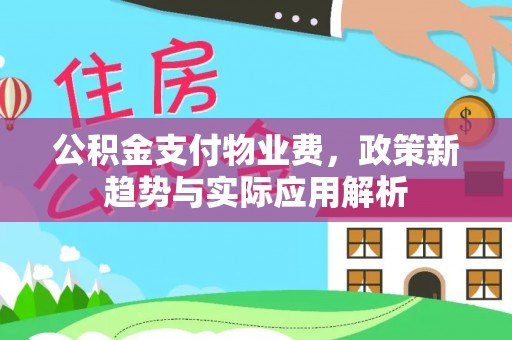 景县公积金支付物业费，政策新趋势与实际应用解析