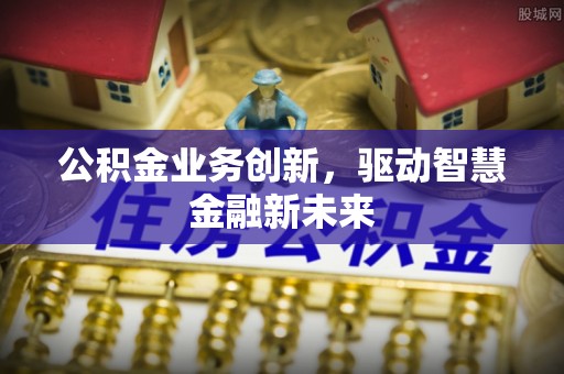 景县公积金业务创新，驱动智慧金融新未来