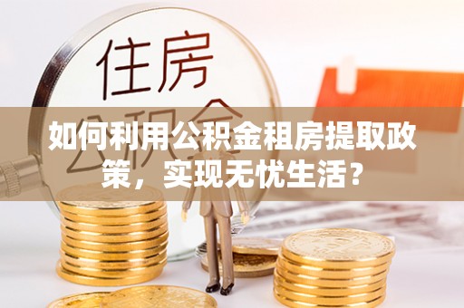 景县如何利用公积金租房提取政策，实现无忧生活？