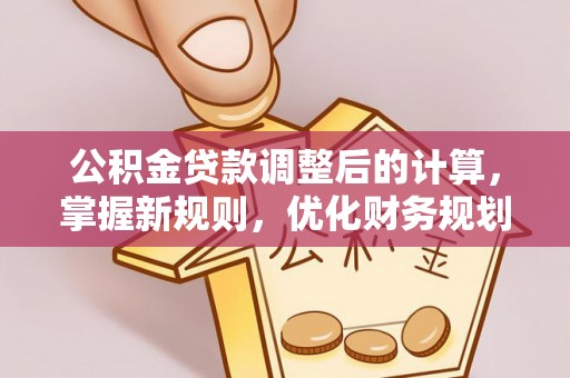 景县公积金贷款调整后的计算，掌握新规则，优化财务规划
