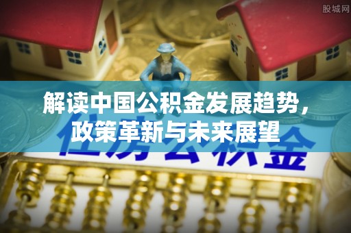 景县解读中国公积金发展趋势，政策革新与未来展望