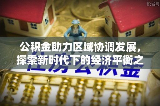 景县公积金助力区域协调发展，探索新时代下的经济平衡之道