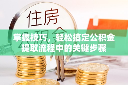 景县掌握技巧，轻松搞定公积金提取流程中的关键步骤