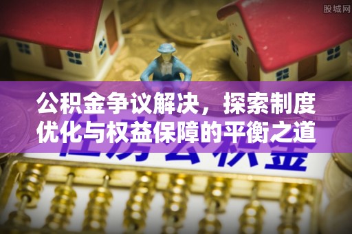 景县公积金争议解决，探索制度优化与权益保障的平衡之道