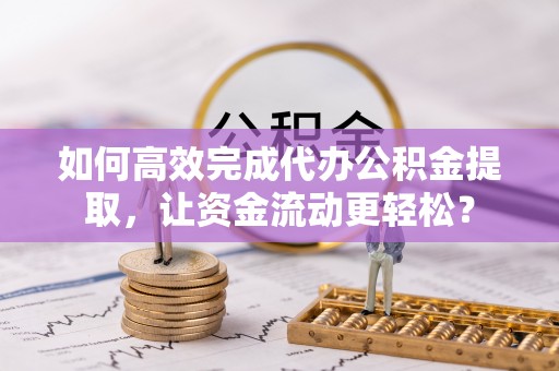 景县如何高效完成代办公积金提取，让资金流动更轻松？