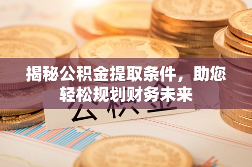 景县揭秘公积金提取条件，助您轻松规划财务未来