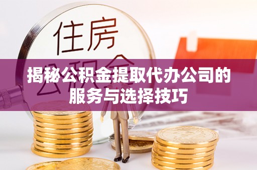景县揭秘公积金提取代办公司的服务与选择技巧
