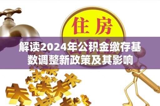 景县解读2024年公积金缴存基数调整新政策及其影响