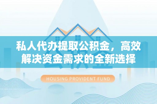 景县私人代办提取公积金，高效解决资金需求的全新选择