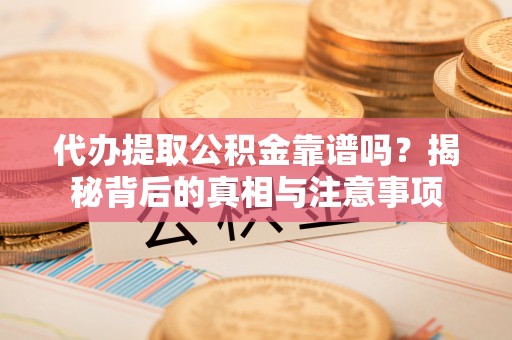 景县代办提取公积金靠谱吗？揭秘背后的真相与注意事项