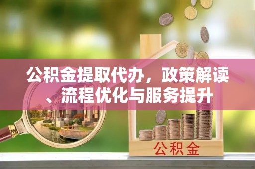 景县公积金提取代办，政策解读、流程优化与服务提升