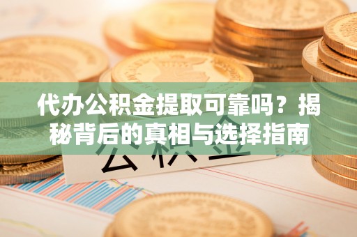 景县代办公积金提取可靠吗？揭秘背后的真相与选择指南