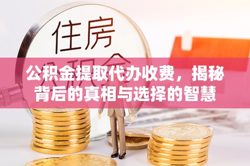 景县公积金提取代办收费，揭秘背后的真相与选择的智慧