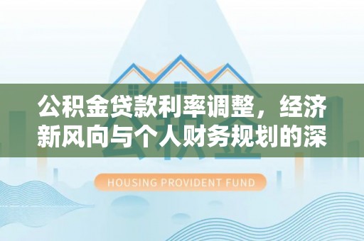 景县公积金贷款利率调整，经济新风向与个人财务规划的深远影响