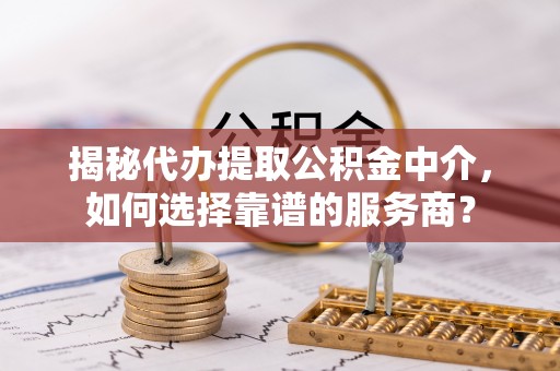 景县揭秘代办提取公积金中介，如何选择靠谱的服务商？