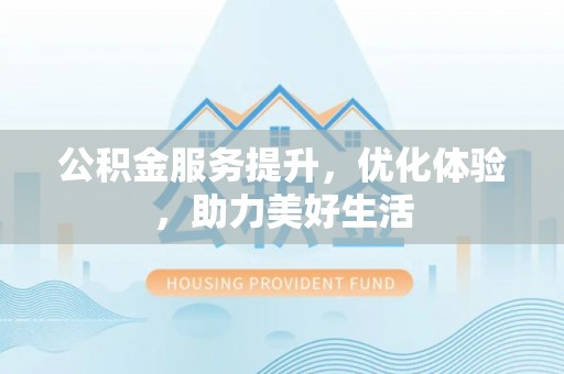 景县公积金服务提升，优化体验，助力美好生活