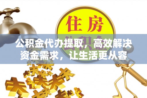 景县公积金代办提取，高效解决资金需求，让生活更从容
