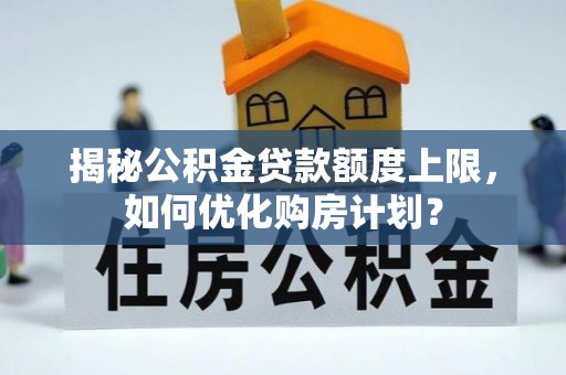 景县揭秘公积金贷款额度上限，如何优化购房计划？