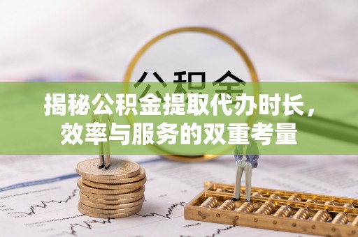 景县揭秘公积金提取代办时长，效率与服务的双重考量