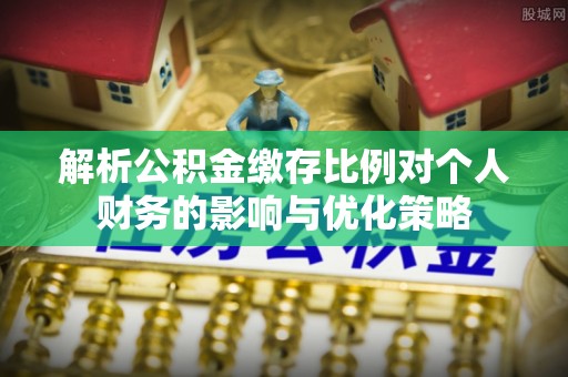 景县解析公积金缴存比例对个人财务的影响与优化策略