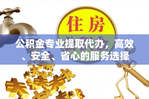 景县公积金专业提取代办，高效、安全、省心的服务选择