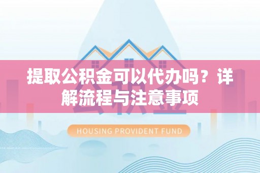 景县提取公积金可以代办吗？详解流程与注意事项