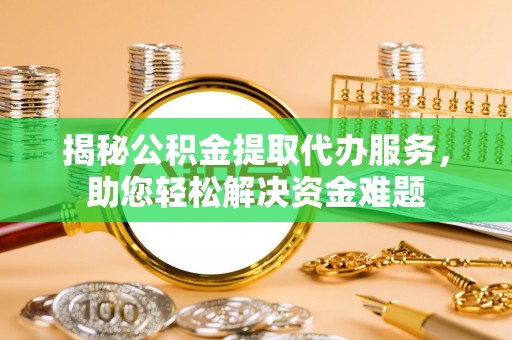 景县揭秘公积金提取代办服务，助您轻松解决资金难题