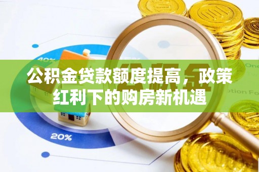 景县公积金贷款额度提高，政策红利下的购房新机遇