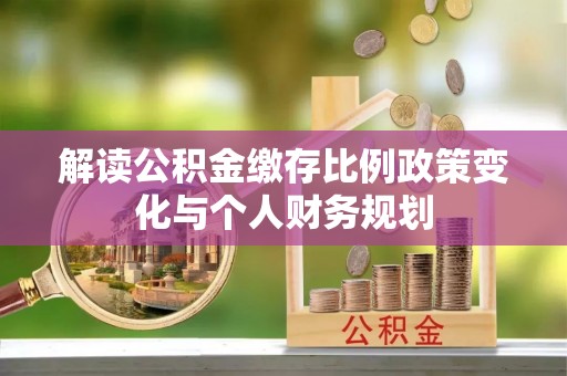 景县解读公积金缴存比例政策变化与个人财务规划