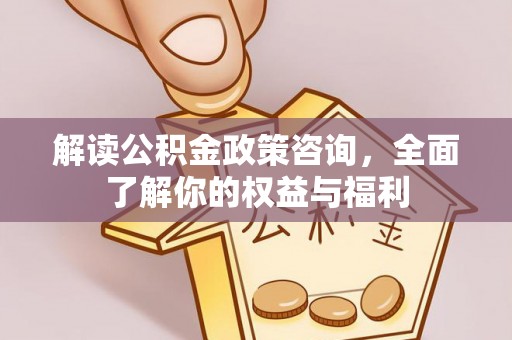 景县解读公积金政策咨询，全面了解你的权益与福利