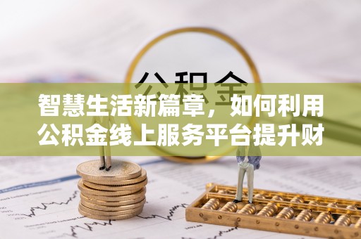景县智慧生活新篇章，如何利用公积金线上服务平台提升财务管理效率