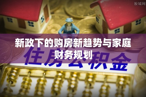 景县新政下的购房新趋势与家庭财务规划