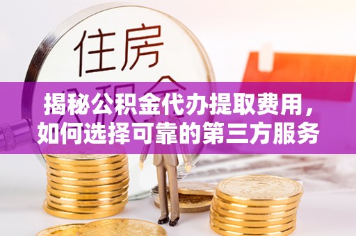 景县揭秘公积金代办提取费用，如何选择可靠的第三方服务？