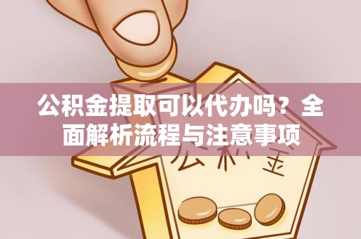 景县公积金提取可以代办吗？全面解析流程与注意事项