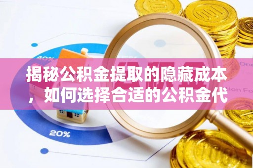 景县揭秘公积金提取的隐藏成本，如何选择合适的公积金代办提取费用服务