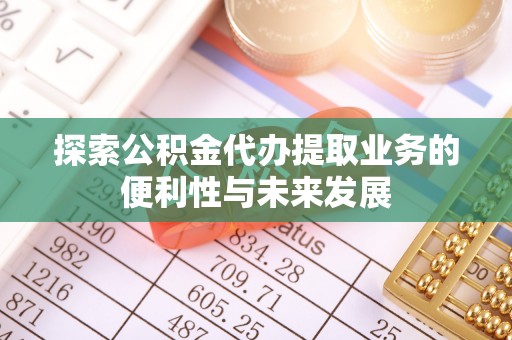 景县探索公积金代办提取业务的便利性与未来发展