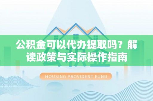 景县公积金可以代办提取吗？解读政策与实际操作指南