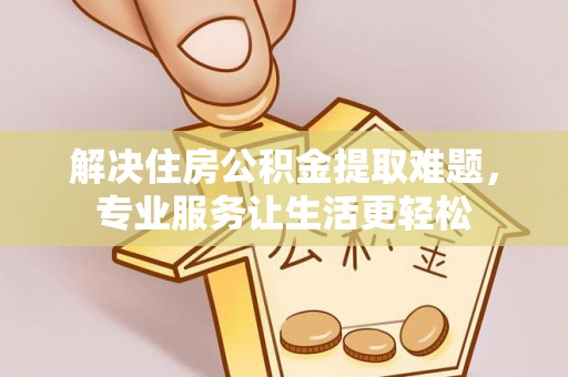 景县解决住房公积金提取难题，专业服务让生活更轻松