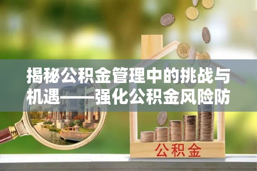 景县揭秘公积金管理中的挑战与机遇——强化公积金风险防控的多维策略