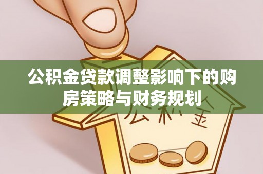 景县公积金贷款调整影响下的购房策略与财务规划