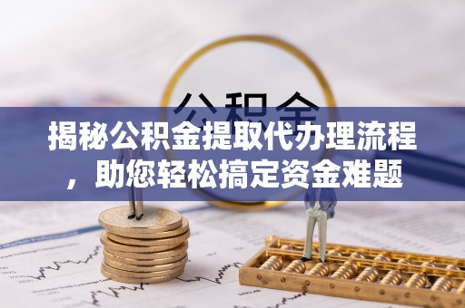 景县揭秘公积金提取代办理流程，助您轻松搞定资金难题