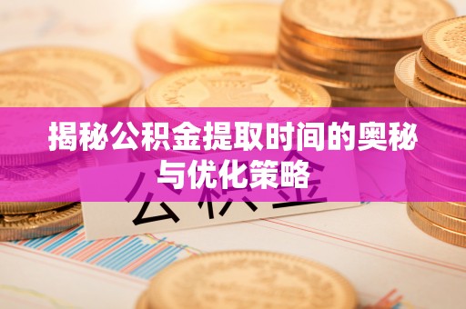 景县揭秘公积金提取时间的奥秘与优化策略
