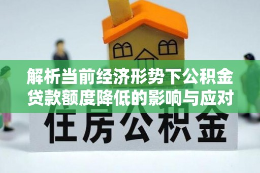 景县解析当前经济形势下公积金贷款额度降低的影响与应对策略