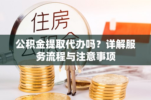 景县公积金提取代办吗？详解服务流程与注意事项